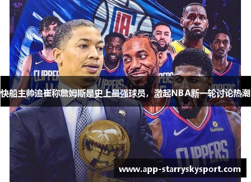 快船主帅追崔称詹姆斯是史上最强球员，激起NBA新一轮讨论热潮